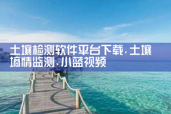 土壤检测软件平台下载|小蓝视频
