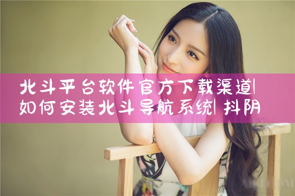 北斗平台软件官方下载渠道|抖阴