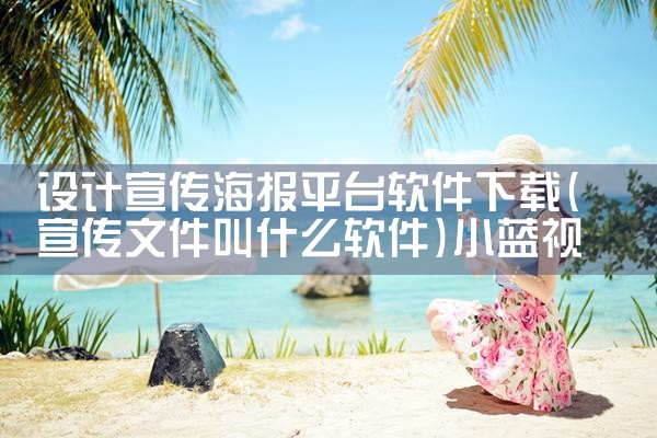 设计宣传海报平台软件下载|小蓝视频