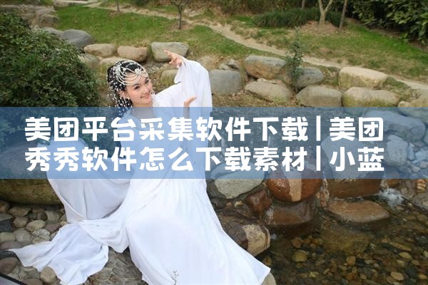 美团平台采集软件下载|小蓝视频