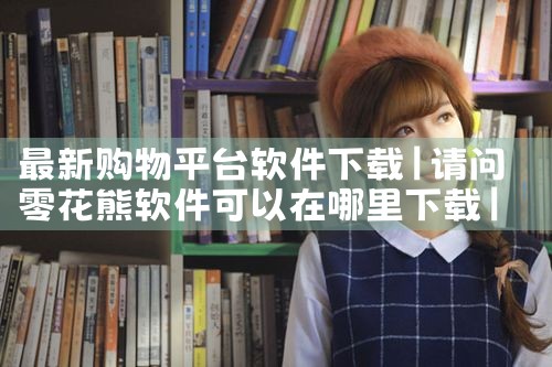 最新购物平台软件下载|小蓝视频