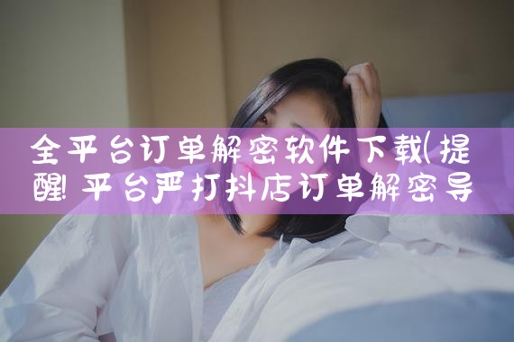 全平台订单解密软件下载|小蓝视频