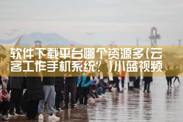 软件下载平台哪个资源多|小蓝视频