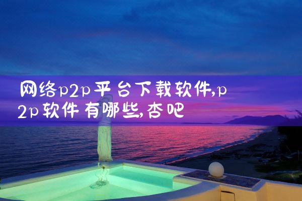 网络p2p平台下载软件|杏吧