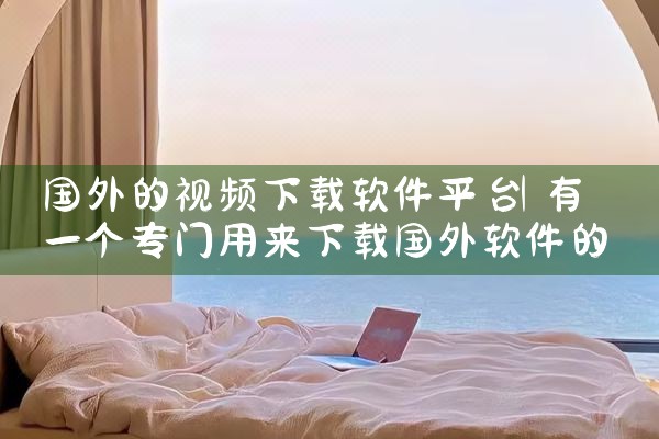 国外的视频下载软件平台|小蓝视频