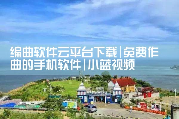 编曲软件云平台下载|小蓝视频