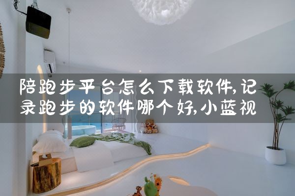 陪跑步平台怎么下载软件|小蓝视频